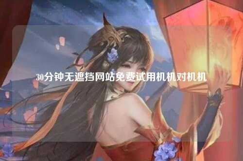 30分钟无遮挡网站免费试用机机对机机