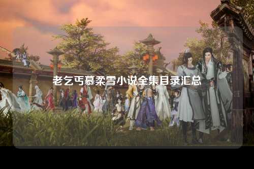 老乞丐慕柔雪小说全集目录汇总