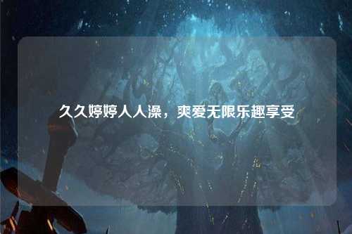 久久婷婷人人澡，爽爱无限乐趣享受
