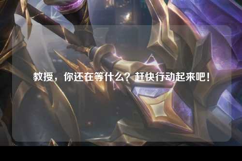 教授，你还在等什么？赶快行动起来吧！