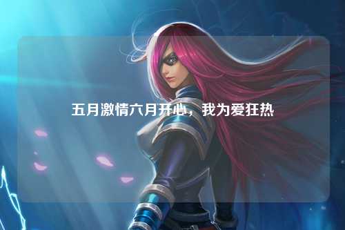 五月激情六月开心，我为爱狂热