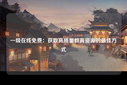 一级在线免费：获取高质量教育资源的最佳方式