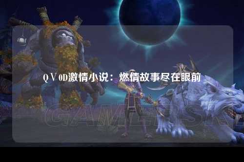 QⅤ0D激情小说：燃情故事尽在眼前