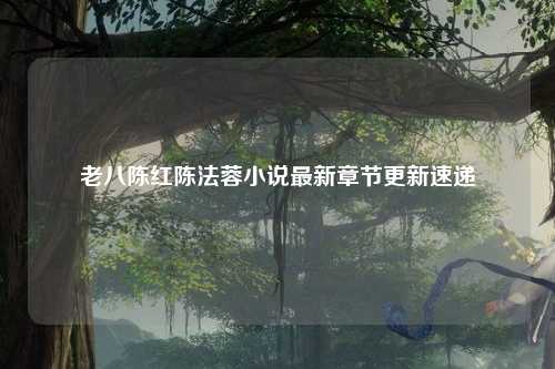 老八陈红陈法蓉小说最新章节更新速递