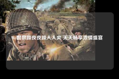 狠狠躁夜夜躁人人爽 天天畅享激情盛宴