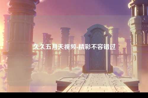 久久五月天视频-精彩不容错过