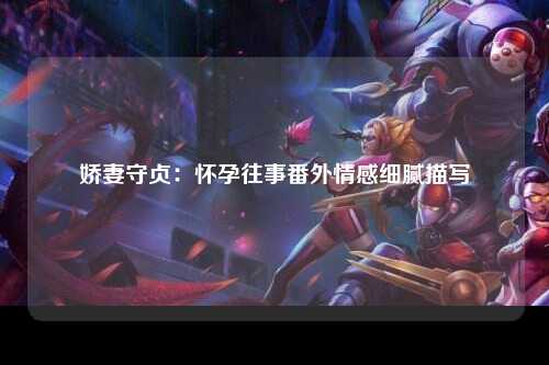 娇妻守贞：怀孕往事番外情感细腻描写