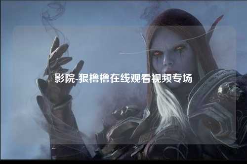 影院-狠橹橹在线观看视频专场