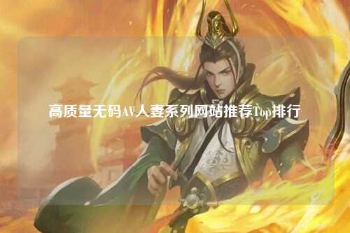 高质量无码AV人妻系列网站推荐Top排行