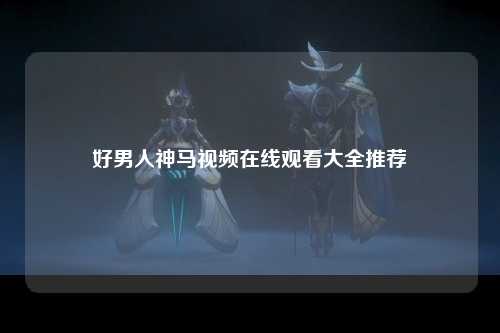 好男人神马视频在线观看大全推荐