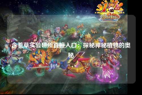 含羞草实验研所直接入口：探秘神秘植物的奥秘