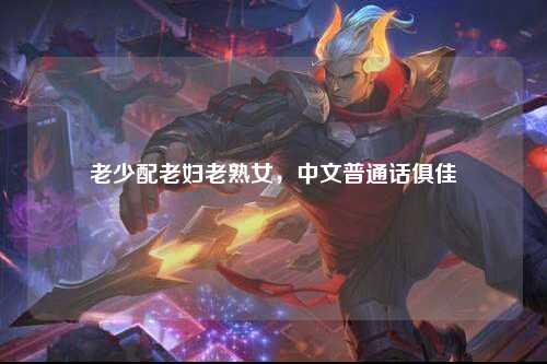 老少配老妇老熟女，中文普通话俱佳