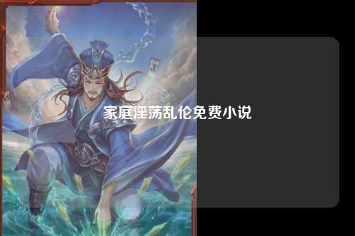 家庭淫荡乱伦免费小说