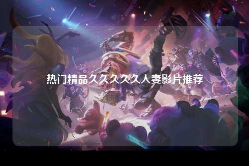 热门精品久久久久久人妻影片推荐