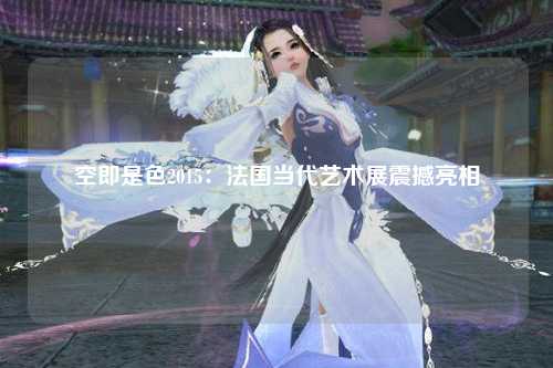 空即是色2015：法国当代艺术展震撼亮相