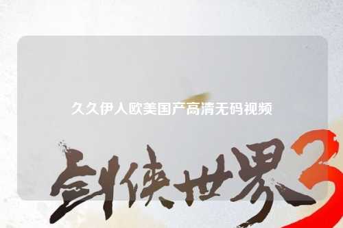 久久伊人欧美国产高清无码视频