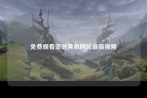免费观看亚洲黄色网站最新视频