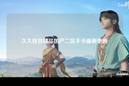 久久综合精品国产二区不卡最新更新
