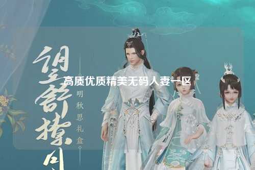 高质优质精美无码人妻一区
