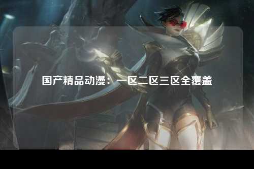 国产精品动漫：一区二区三区全覆盖