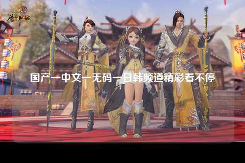 国产一中文一无码一日韩频道精彩看不停