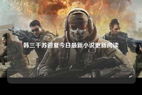 韩三千苏迎夏今日最新小说更新阅读