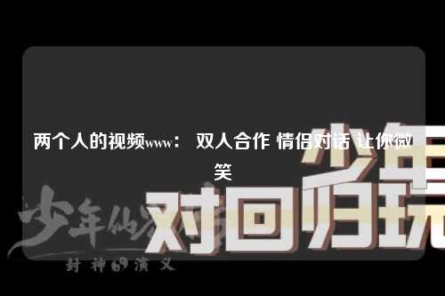 两个人的视频www： 双人合作 情侣对话 让你微笑