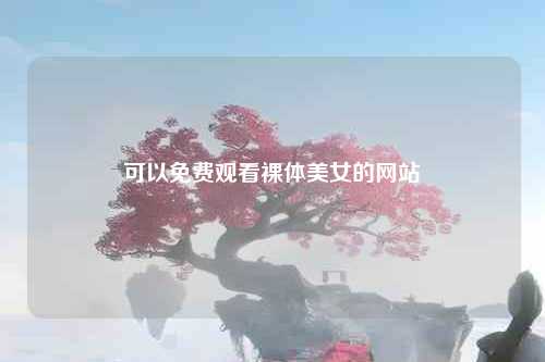 可以免费观看裸体美女的网站