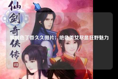 狠狠色丁香久久图片：绝色美女尽显狂野魅力