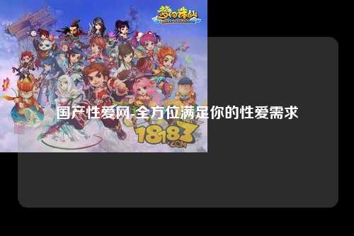 国产性爱网-全方位满足你的性爱需求