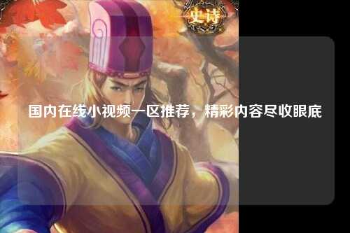 国内在线小视频一区推荐，精彩内容尽收眼底
