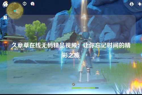 久章草在线无码精品视频：让你忘记时间的精彩之旅