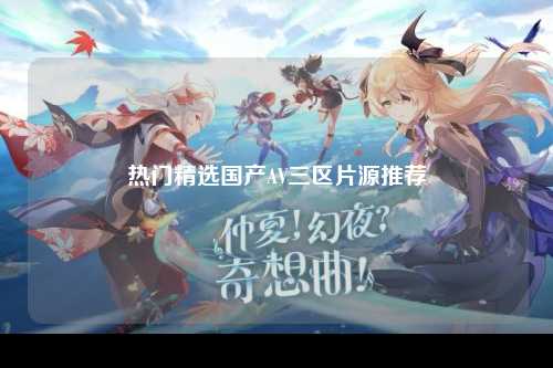 热门精选国产AV三区片源推荐