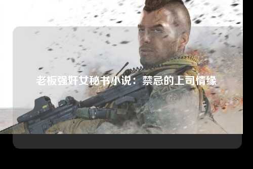 老板强奸女秘书小说：禁忌的上司情缘