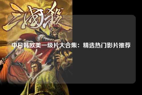 中日韩欧美一级片大合集：精选热门影片推荐