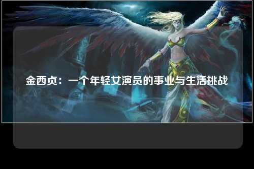 金西贞：一个年轻女演员的事业与生活挑战