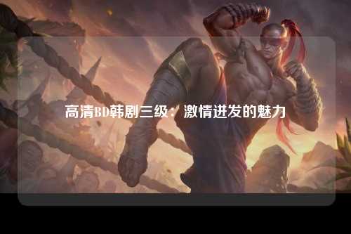 高清BD韩剧三级：激情迸发的魅力