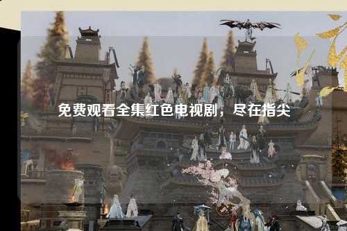 免费观看全集红色电视剧，尽在指尖