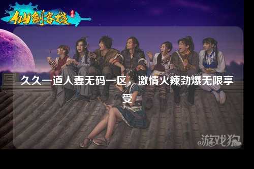 久久一道人妻无码一区，激情火辣劲爆无限享受