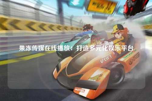果冻传媒在线播放：打造多元化娱乐平台