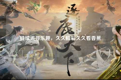 持续追寻乐趣，久久精彩久久看香蕉