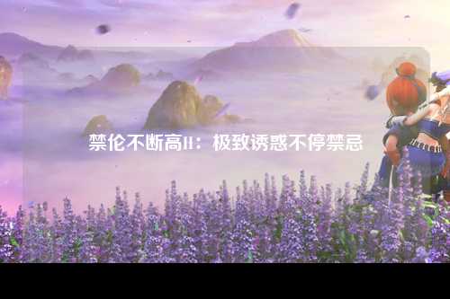 禁伦不断高H：极致诱惑不停禁忌