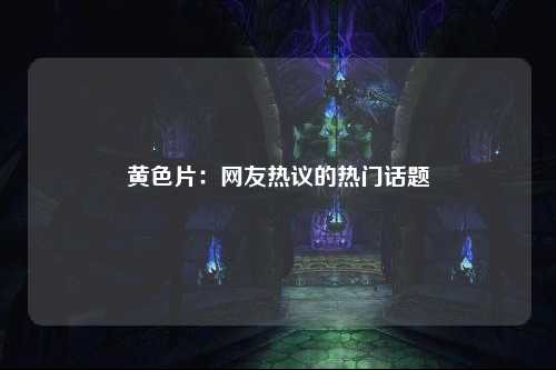 黄色片：网友热议的热门话题