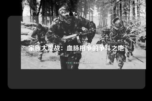 家族大混战：血脉相争的争斗之地