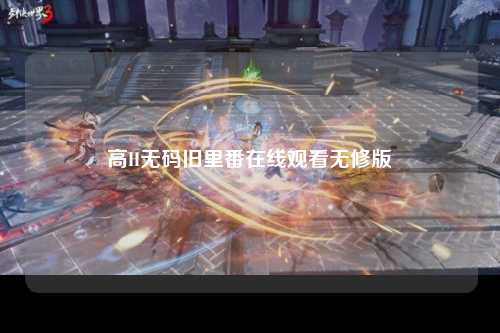 高H无码旧里番在线观看无修版
