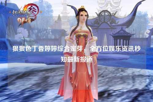 狠狠色丁香婷婷综合蜜芽，全方位娱乐资讯秒知最新报道