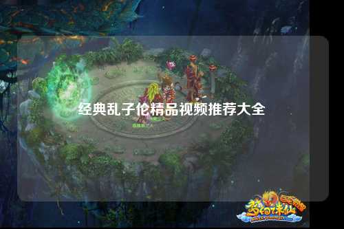 经典乱子伦精品视频推荐大全