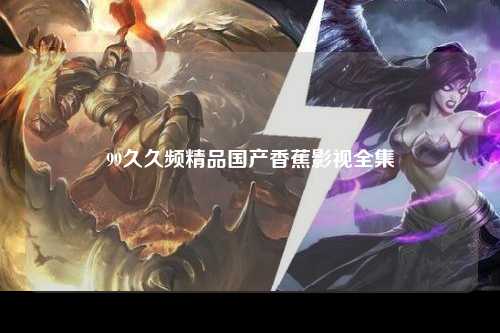 99久久频精品国产香蕉影视全集
