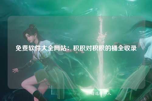 免费软件大全网站：积积对积积的桶全收录