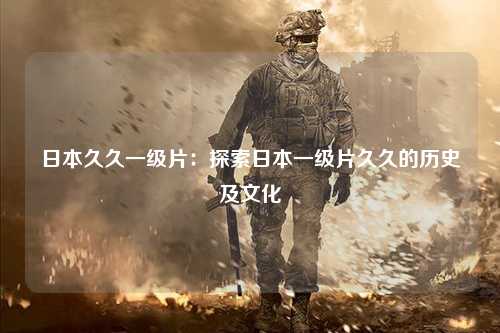 日本久久一级片：探索日本一级片久久的历史及文化